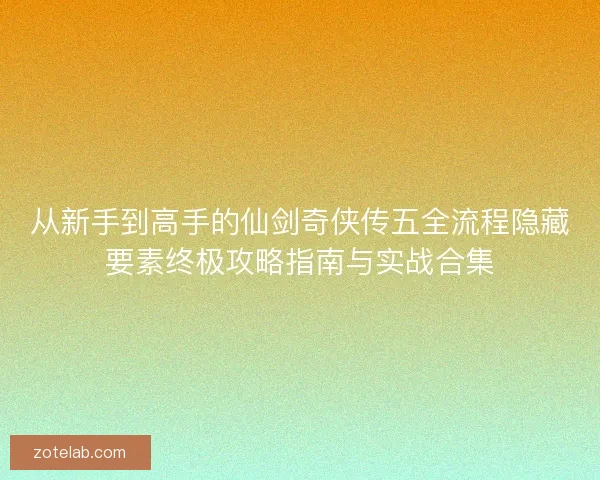 从新手到高手的仙剑奇侠传五全流程隐藏要素终极攻略指南与实战合集