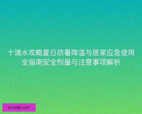 十滴水攻略夏日防暑降温与居家应急使用全指南安全剂量与注意事项解析
