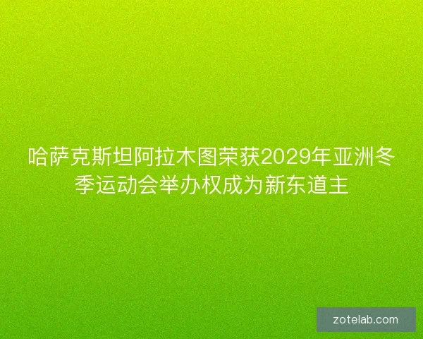 哈萨克斯坦阿拉木图荣获2029年亚洲冬季运动会举办权成为新东道主
