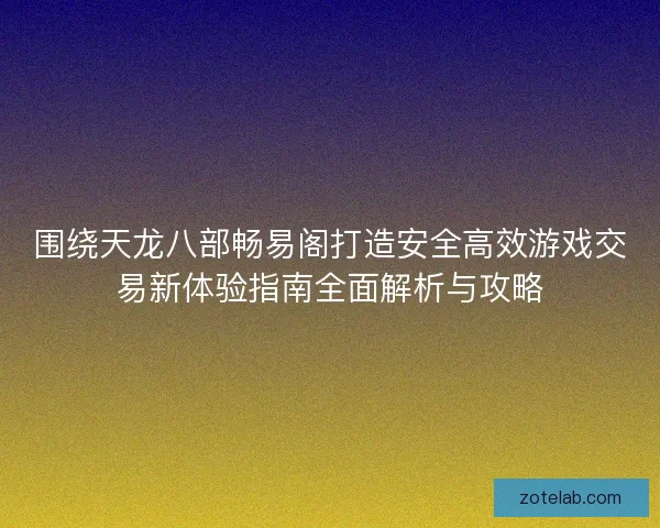 围绕天龙八部畅易阁打造安全高效游戏交易新体验指南全面解析与攻略
